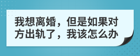 我想离婚，但是如果对方出轨了，我该怎么办