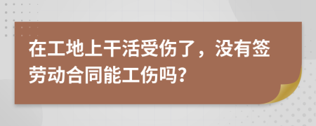 在工地上干活受伤了，没有签劳动合同能工伤吗？