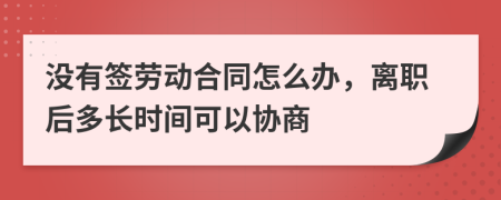 没有签劳动合同怎么办，离职后多长时间可以协商