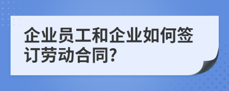 企业员工和企业如何签订劳动合同?