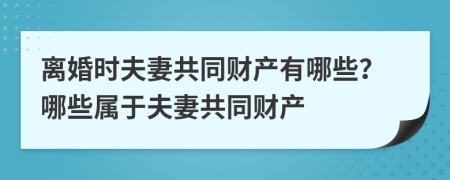 离婚时夫妻共同财产有哪些？哪些属于夫妻共同财产