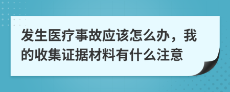 发生医疗事故应该怎么办，我的收集证据材料有什么注意