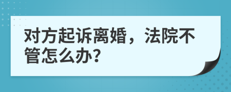 对方起诉离婚，法院不管怎么办？