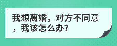 我想离婚，对方不同意，我该怎么办？