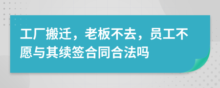 工厂搬迁，老板不去，员工不愿与其续签合同合法吗