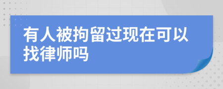 有人被拘留过现在可以找律师吗