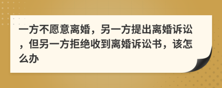 一方不愿意离婚，另一方提出离婚诉讼，但另一方拒绝收到离婚诉讼书，该怎么办