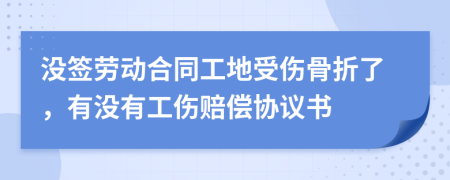 没签劳动合同工地受伤骨折了，有没有工伤赔偿协议书