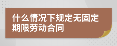 什么情况下规定无固定期限劳动合同