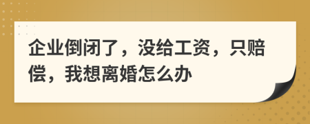 企业倒闭了，没给工资，只赔偿，我想离婚怎么办