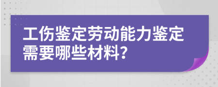 工伤鉴定劳动能力鉴定需要哪些材料？