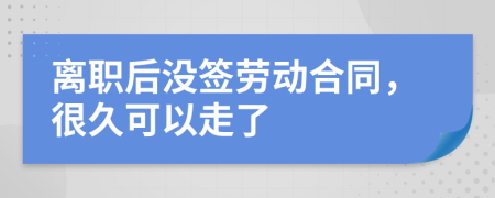 离职后没签劳动合同，很久可以走了