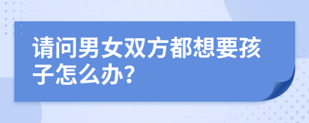 请问男女双方都想要孩子怎么办？