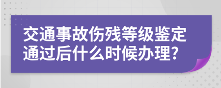 交通事故伤残等级鉴定通过后什么时候办理?