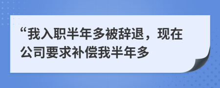 “我入职半年多被辞退，现在公司要求补偿我半年多