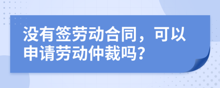 没有签劳动合同，可以申请劳动仲裁吗？