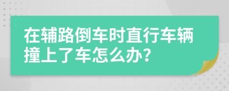 在辅路倒车时直行车辆撞上了车怎么办？