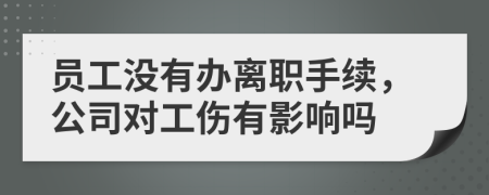 员工没有办离职手续，公司对工伤有影响吗