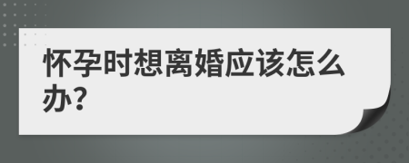 怀孕时想离婚应该怎么办？