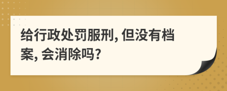 给行政处罚服刑, 但没有档案, 会消除吗?