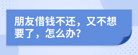 朋友借钱不还，又不想要了，怎么办？