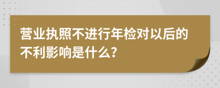 营业执照不进行年检对以后的不利影响是什么？