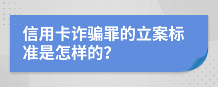 信用卡诈骗罪的立案标准是怎样的？