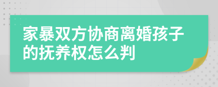 家暴双方协商离婚孩子的抚养权怎么判