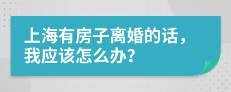 上海有房子离婚的话，我应该怎么办？