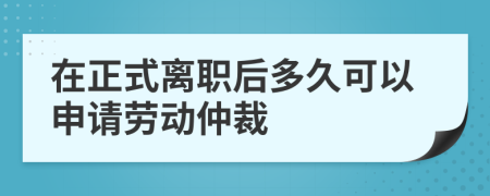 在正式离职后多久可以申请劳动仲裁