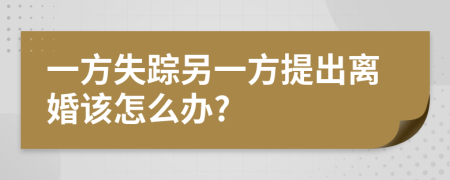 一方失踪另一方提出离婚该怎么办?