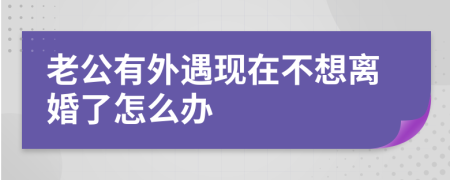 老公有外遇现在不想离婚了怎么办