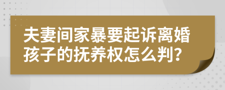 夫妻间家暴要起诉离婚孩子的抚养权怎么判？