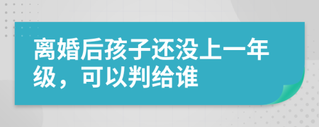 离婚后孩子还没上一年级，可以判给谁