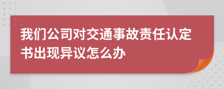 我们公司对交通事故责任认定书出现异议怎么办