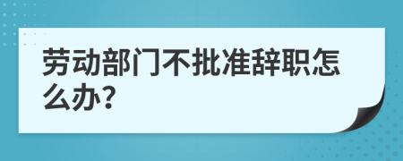 劳动部门不批准辞职怎么办？