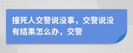 撞死人交警说没事，交警说没有结果怎么办，交警