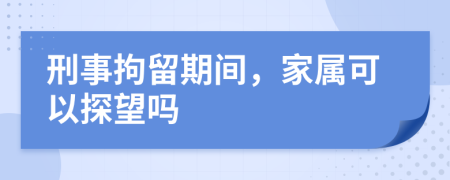 刑事拘留期间，家属可以探望吗