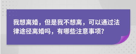 我想离婚，但是我不想离，可以通过法律途径离婚吗，有哪些注意事项？