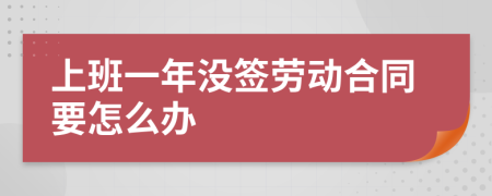 上班一年没签劳动合同要怎么办