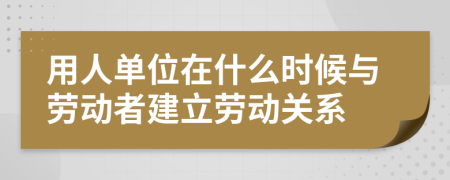 用人单位在什么时候与劳动者建立劳动关系