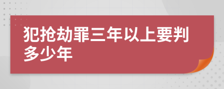 犯抢劫罪三年以上要判多少年