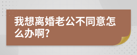 我想离婚老公不同意怎么办啊?