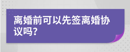 离婚前可以先签离婚协议吗？