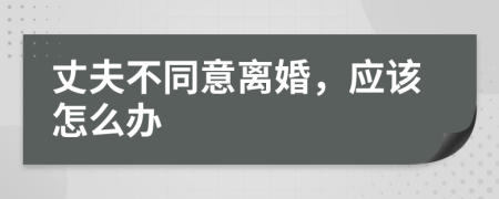 丈夫不同意离婚，应该怎么办