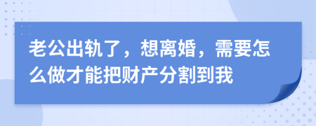 老公出轨了，想离婚，需要怎么做才能把财产分割到我