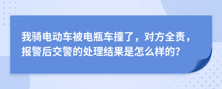 我骑电动车被电瓶车撞了，对方全责，报警后交警的处理结果是怎么样的？