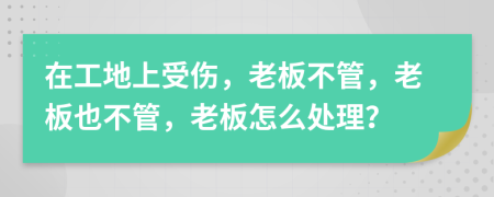 在工地上受伤，老板不管，老板也不管，老板怎么处理？