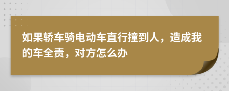 如果轿车骑电动车直行撞到人，造成我的车全责，对方怎么办