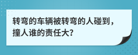 转弯的车辆被转弯的人碰到，撞人谁的责任大？